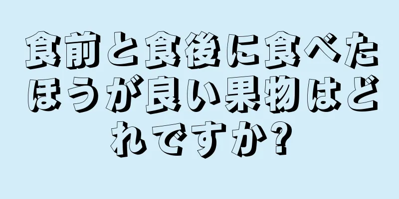 食前と食後に食べたほうが良い果物はどれですか?