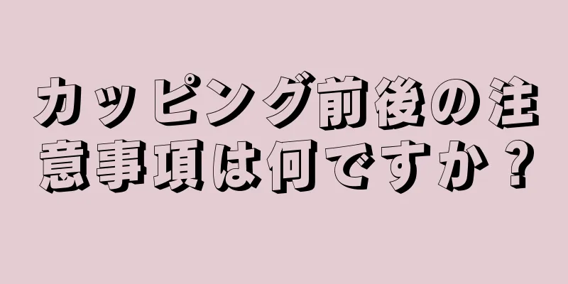 カッピング前後の注意事項は何ですか？