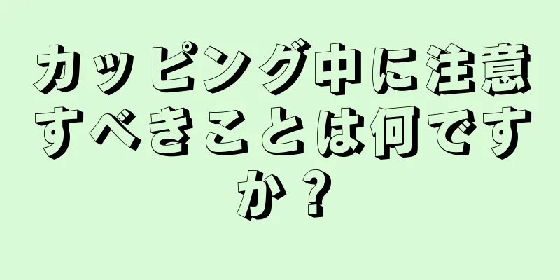 カッピング中に注意すべきことは何ですか？