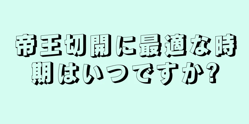 帝王切開に最適な時期はいつですか?