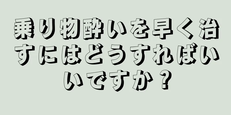 乗り物酔いを早く治すにはどうすればいいですか？