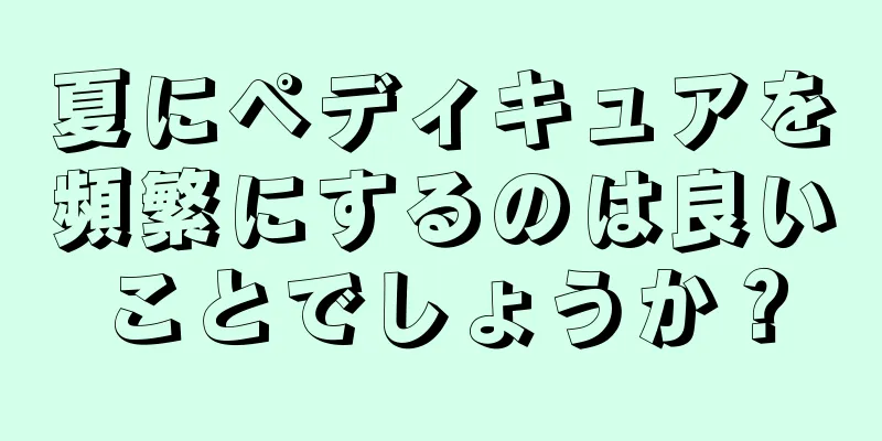 夏にペディキュアを頻繁にするのは良いことでしょうか？