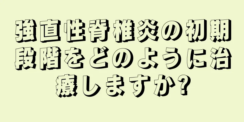 強直性脊椎炎の初期段階をどのように治療しますか?