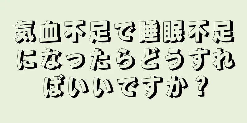 気血不足で睡眠不足になったらどうすればいいですか？