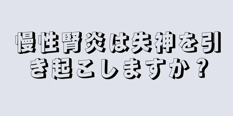 慢性腎炎は失神を引き起こしますか？