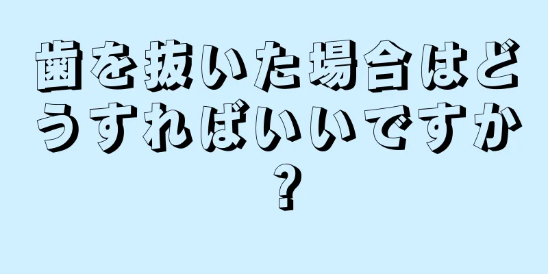 歯を抜いた場合はどうすればいいですか？