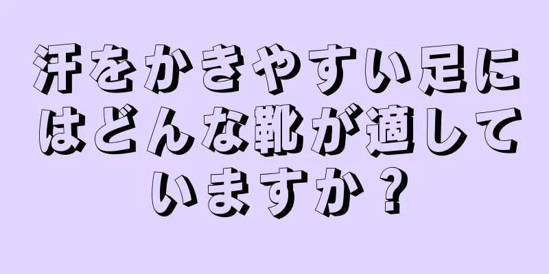 汗をかきやすい足にはどんな靴が適していますか？