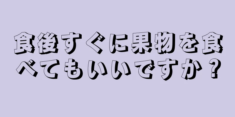 食後すぐに果物を食べてもいいですか？