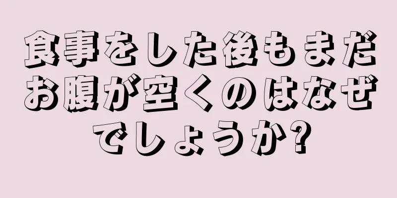 食事をした後もまだお腹が空くのはなぜでしょうか?