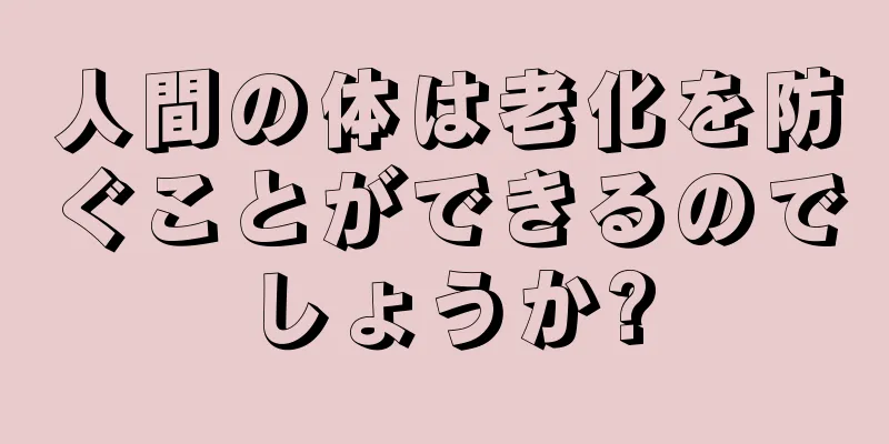 人間の体は老化を防ぐことができるのでしょうか?