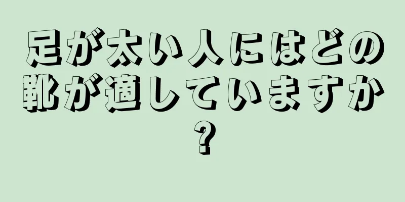 足が太い人にはどの靴が適していますか?