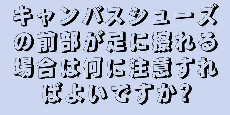 キャンバスシューズの前部が足に擦れる場合は何に注意すればよいですか?
