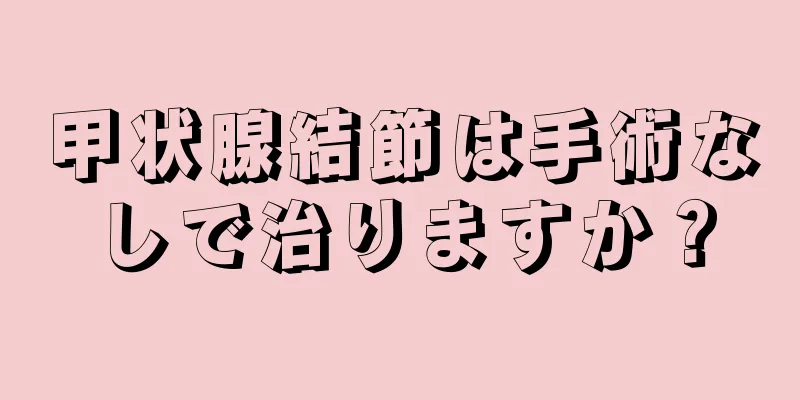 甲状腺結節は手術なしで治りますか？