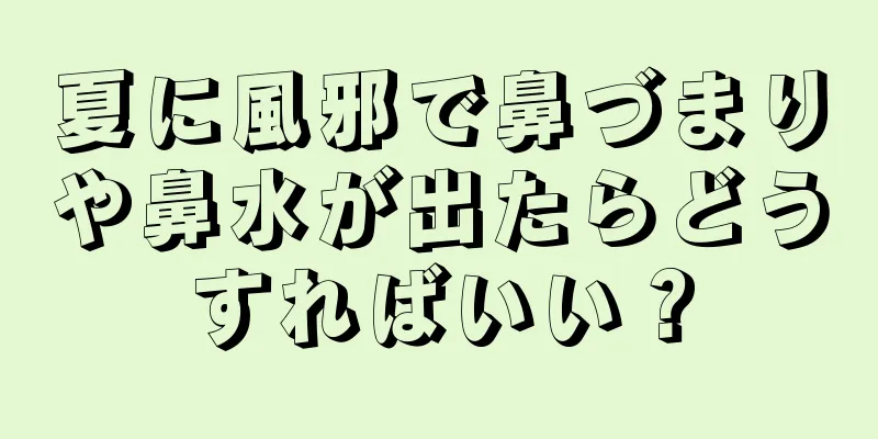 夏に風邪で鼻づまりや鼻水が出たらどうすればいい？