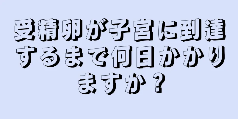 受精卵が子宮に到達するまで何日かかりますか？