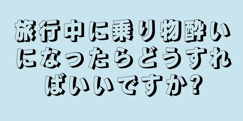 旅行中に乗り物酔いになったらどうすればいいですか?