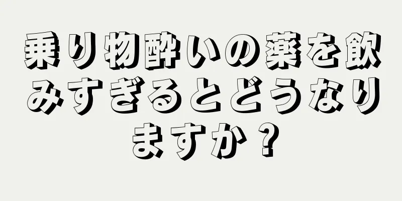 乗り物酔いの薬を飲みすぎるとどうなりますか？