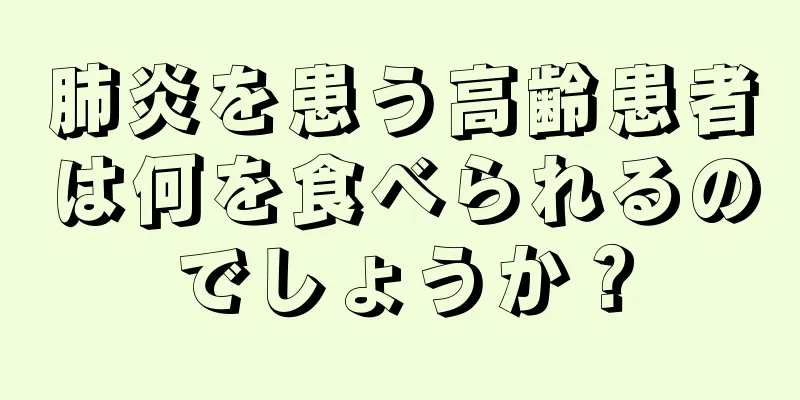 肺炎を患う高齢患者は何を食べられるのでしょうか？