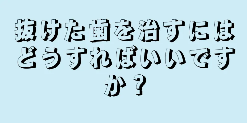 抜けた歯を治すにはどうすればいいですか？