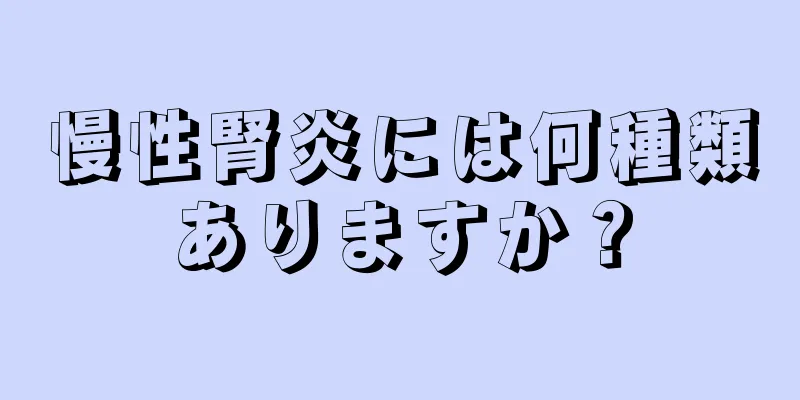 慢性腎炎には何種類ありますか？