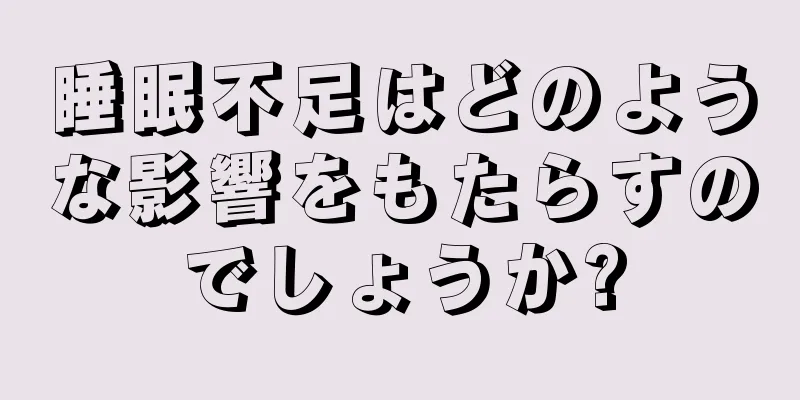 睡眠不足はどのような影響をもたらすのでしょうか?