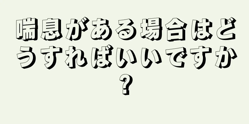 喘息がある場合はどうすればいいですか?