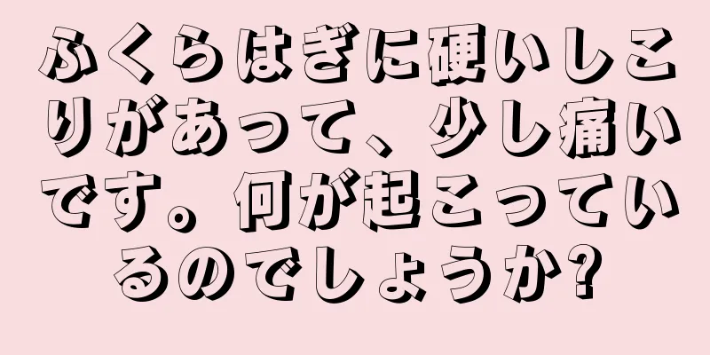 ふくらはぎに硬いしこりがあって、少し痛いです。何が起こっているのでしょうか?