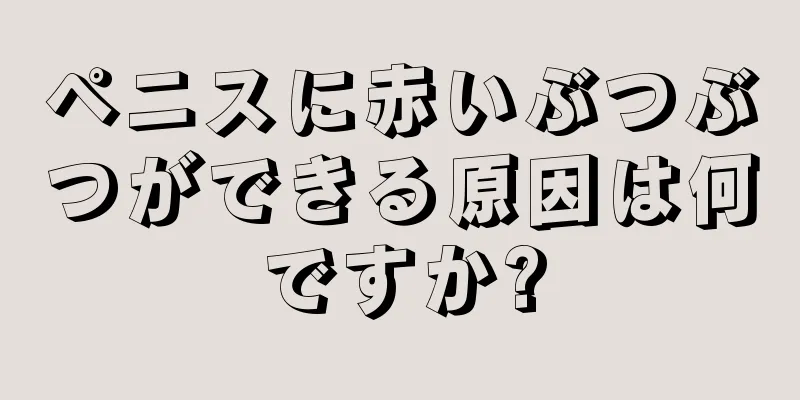 ペニスに赤いぶつぶつができる原因は何ですか?