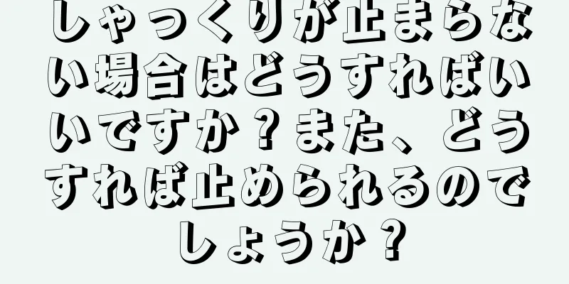 しゃっくりが止まらない場合はどうすればいいですか？また、どうすれば止められるのでしょうか？