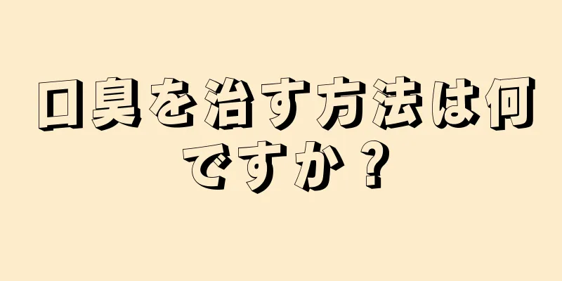 口臭を治す方法は何ですか？