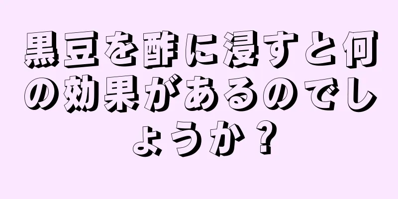 黒豆を酢に浸すと何の効果があるのでしょうか？