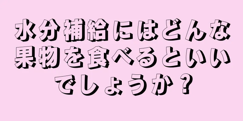 水分補給にはどんな果物を食べるといいでしょうか？