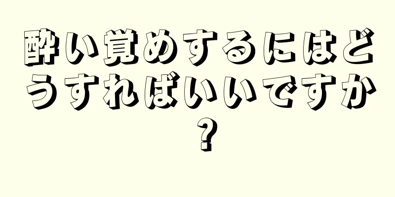 酔い覚めするにはどうすればいいですか？