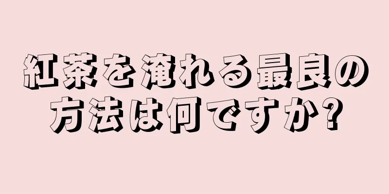 紅茶を淹れる最良の方法は何ですか?