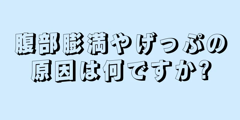 腹部膨満やげっぷの原因は何ですか?