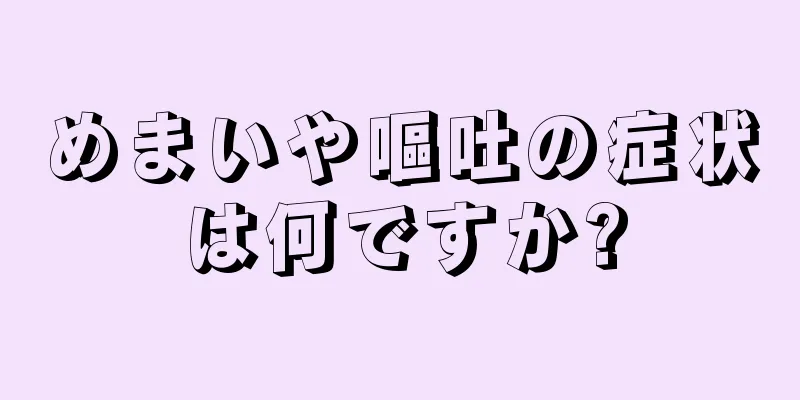 めまいや嘔吐の症状は何ですか?