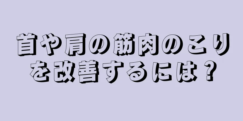 首や肩の筋肉のこりを改善するには？