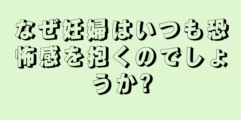 なぜ妊婦はいつも恐怖感を抱くのでしょうか?