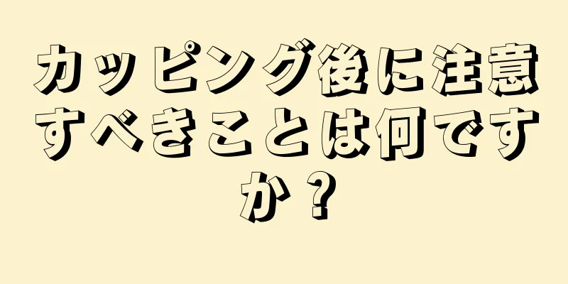 カッピング後に注意すべきことは何ですか？