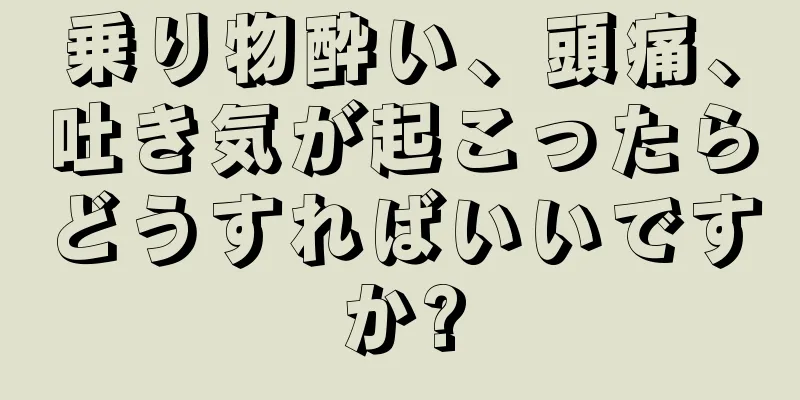 乗り物酔い、頭痛、吐き気が起こったらどうすればいいですか?