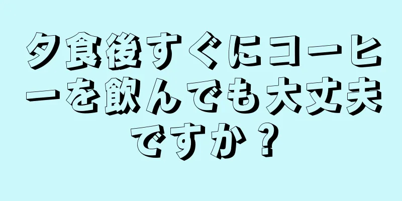 夕食後すぐにコーヒーを飲んでも大丈夫ですか？