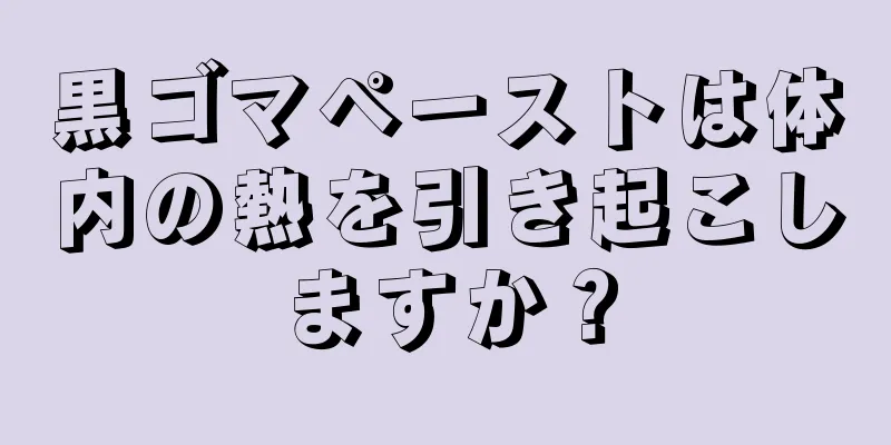 黒ゴマペーストは体内の熱を引き起こしますか？