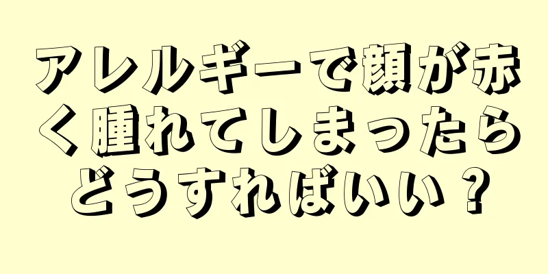 アレルギーで顔が赤く腫れてしまったらどうすればいい？