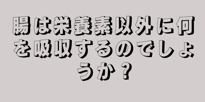 腸は栄養素以外に何を吸収するのでしょうか？