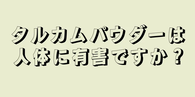 タルカムパウダーは人体に有害ですか？