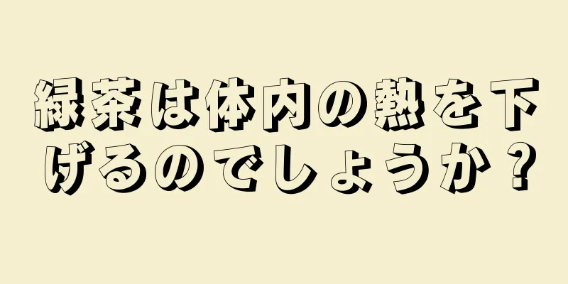 緑茶は体内の熱を下げるのでしょうか？