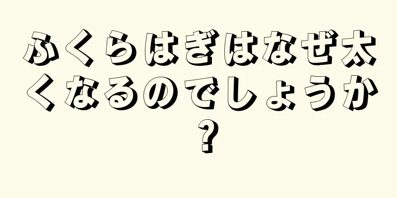 ふくらはぎはなぜ太くなるのでしょうか？