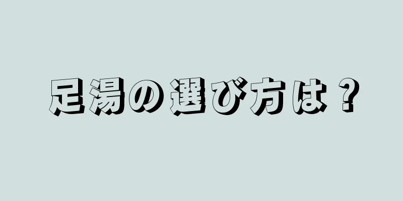 足湯の選び方は？