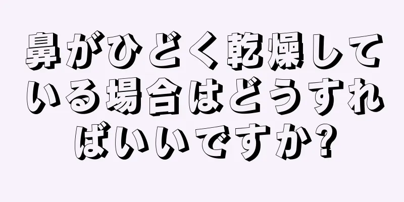 鼻がひどく乾燥している場合はどうすればいいですか?