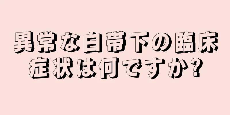 異常な白帯下の臨床症状は何ですか?